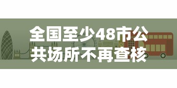 全国至少48市公共场所不再查核酸:全国至少48市公共场所不再查核酸检测