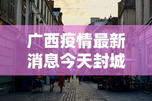广西疫情最新消息今天封城了/广西疫情情况?