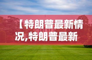 【特朗普最新情况,特朗普最新数据消息】 【特朗普最新情况,特朗普最新数据消息】