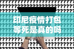 印尼疫情打包等死是真的吗（印尼疫情直接打包等死）