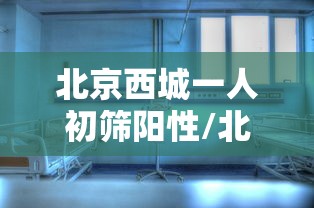 北京西城一人初筛阳性/北京西城区出现一例 北京西城一人初筛阳性/北京西城区出现一例