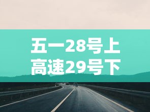 五一28号上高速29号下高速免费吗（五一高速免费30号走收费吗）