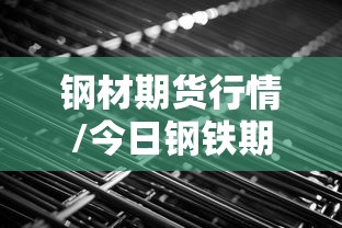 钢材期货行情/今日钢铁期货行情