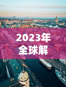 2023年全球解封:全球解封时间 2023年全球解封:全球解封时间