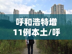 呼和浩特增11例本土/呼和浩特新增本土确诊1例