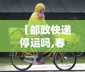 【邮政快递停运吗,春节期间邮政快递停运吗】 【邮政快递停运吗,春节期间邮政快递停运吗】