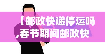 【邮政快递停运吗,春节期间邮政快递停运吗】