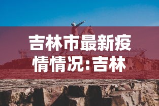 吉林市最新疫情情况:吉林市疫情最新动态