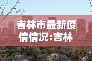 吉林市最新疫情情况:吉林市疫情最新动态