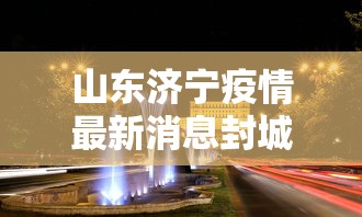 山东济宁疫情最新消息封城/山东济宁疫情最新消息封城了吗