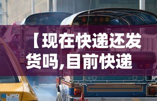 【现在快递还发货吗,目前快递还发货吗】