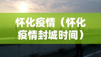 怀化疫情(怀化疫情封城时间) 怀化疫情(怀化疫情封城时间)