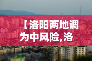 【洛阳两地调为中风险,洛阳是否为中高风险区】 【洛阳两地调为中风险,洛阳是否为中高风险区】