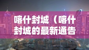 喀什封城（喀什封城的最新通告）