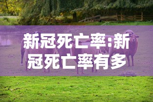 新冠死亡率:新冠死亡率有多高 新冠死亡率:新冠死亡率有多高