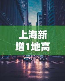上海新增1地高风险:上海新冠疫情高风险地区