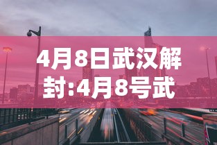 4月8日武汉解封:4月8号武汉解封