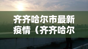 齐齐哈尔市最新疫情（齐齐哈尔地区疫情最新新闻）