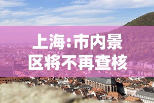 上海:市内景区将不再查核酸/上海旅游景点开放了没有