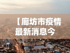 【廊坊市疫情最新消息今天,廊坊市疫情最新数据】 【廊坊市疫情最新消息今天,廊坊市疫情最新数据】