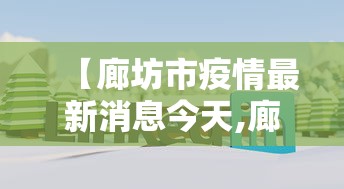 【廊坊市疫情最新消息今天,廊坊市疫情最新数据】 【廊坊市疫情最新消息今天,廊坊市疫情最新数据】