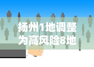 扬州1地调整为高风险8地为中风险/扬州1地升高风险10地升中风险 扬州1地调整为高风险8地为中风险/扬州1地升高风险10地升中风险