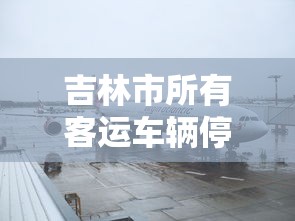吉林市所有客运车辆停运三天（吉林市客车什么时候停运）