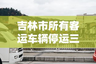 吉林市所有客运车辆停运三天（吉林市客车什么时候停运）