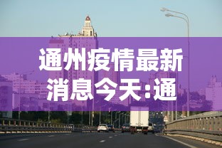 通州疫情最新消息今天:通州疫情最新消息今天封城了