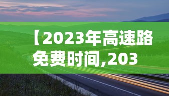 【2023年高速路免费时间,2031年高速免费】