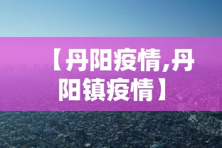 【丹阳疫情,丹阳镇疫情】 【丹阳疫情,丹阳镇疫情】