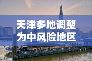 天津多地调整为中风险地区/天津中风险地区划分最新 天津多地调整为中风险地区/天津中风险地区划分最新