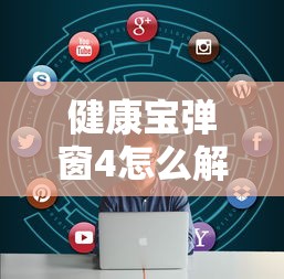 健康宝弹窗4怎么解决/健康宝健康状况弹窗