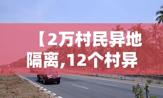 【2万村民异地隔离,12个村异地隔离去哪里了】