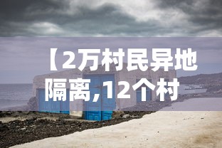 【2万村民异地隔离,12个村异地隔离去哪里了】 【2万村民异地隔离,12个村异地隔离去哪里了】