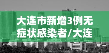 大连市新增3例无症状感染者/大连市新增3例无症状感染者轨迹