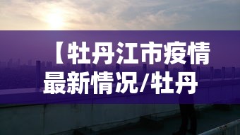 【牡丹江市疫情最新情况/牡丹江市新冠疫情最新报道】