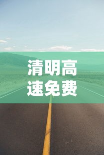 清明高速免费3天/清明高速免费上高速收费下高速免费