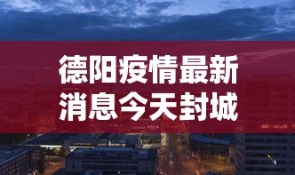 德阳疫情最新消息今天封城了/德阳疫情防控最新通告 德阳疫情最新消息今天封城了/德阳疫情防控最新通告