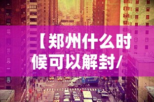 【郑州什么时候可以解封/郑州什么时候能解封能全面上班】