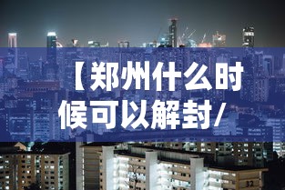 【郑州什么时候可以解封/郑州什么时候能解封能全面上班】