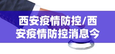 西安疫情防控/西安疫情防控消息今天