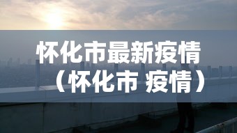 怀化市最新疫情（怀化市 疫情）
