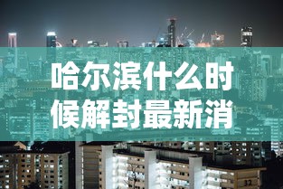 哈尔滨什么时候解封最新消息（哈尔滨什么时候解封最新消息11月）