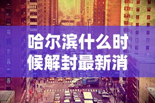 哈尔滨什么时候解封最新消息(哈尔滨什么时候解封最新消息11月) 哈尔滨什么时候解封最新消息(哈尔滨什么时候解封最新消息11月)