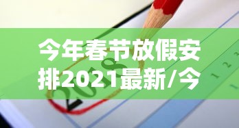 今年春节放假安排2021最新/今年春节放假时间是多少