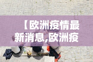 【欧洲疫情最新消息,欧洲疫情最新消息今天新增人数】