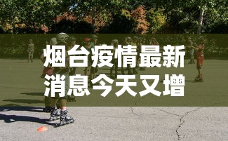 烟台疫情最新消息今天又增加9人/烟台疫情最新消息行动轨迹