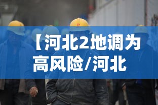 【河北2地调为高风险/河北2地调为高风险源头找到】 【河北2地调为高风险/河北2地调为高风险源头找到】