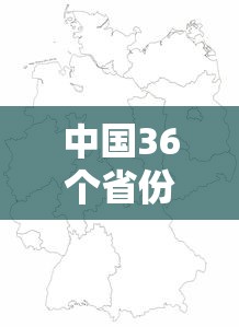 中国36个省份地图/中国36个省份地图分别 中国36个省份地图/中国36个省份地图分别